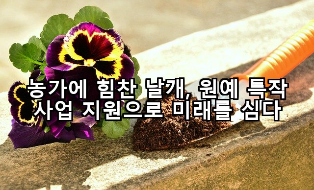 농가에 힘찬 날개, 원예 특작 사업 지원으로 미래를 심다