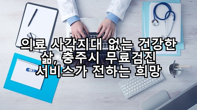 의료 사각지대 없는 건강한 삶, 충주시 무료검진 서비스가 전하는 희망